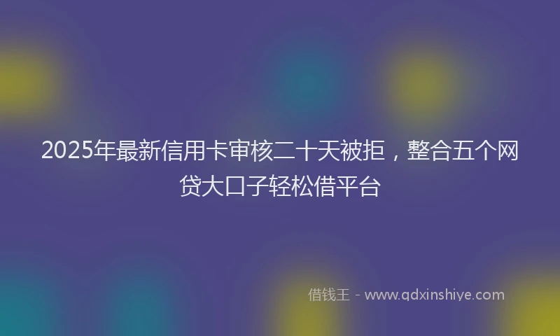 2025年最新信用卡审核二十天被拒，整合五个网贷大口子轻松借平台