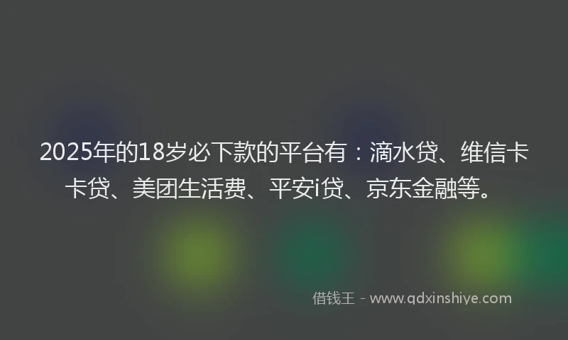 2025年的18岁必下款的平台有：滴水贷、维信卡卡贷、美团生活费、平安i贷、京东金融等。