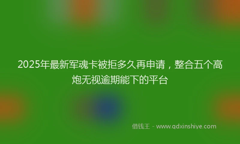 2025年最新军魂卡被拒多久再申请，整合五个高炮无视逾期能下的平台