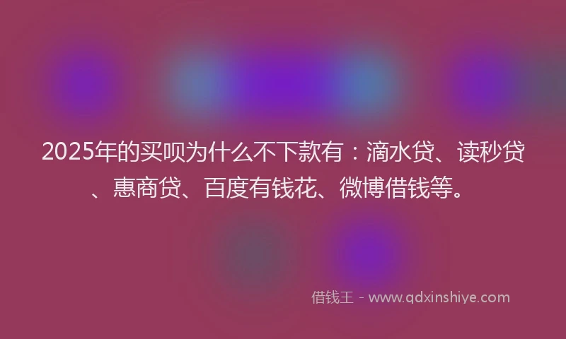 2025年的买呗为什么不下款有：滴水贷、读秒贷、惠商贷、百度有钱花、微博借钱等。