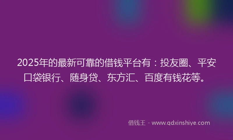 2025年的最新可靠的借钱平台有：投友圈、平安口袋银行、随身贷、东方汇、百度有钱花等。