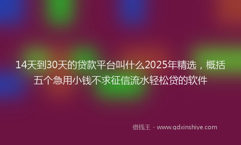 14天到30天的贷款平台叫什么2025年精选，概括五个急用小钱不求征信流水轻松贷的软件