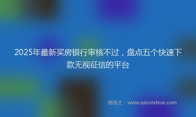 2025年最新买房银行审核不过，盘点五个快速下款无视征信的平台