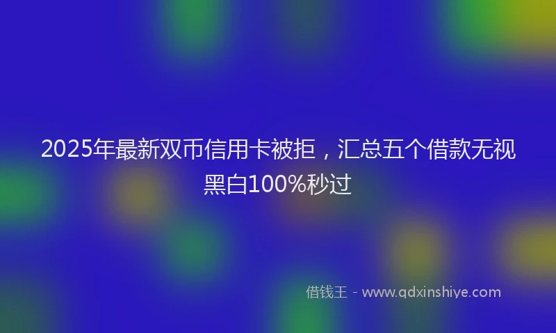 2025年最新双币信用卡被拒，汇总五个借款无视黑白100%秒过