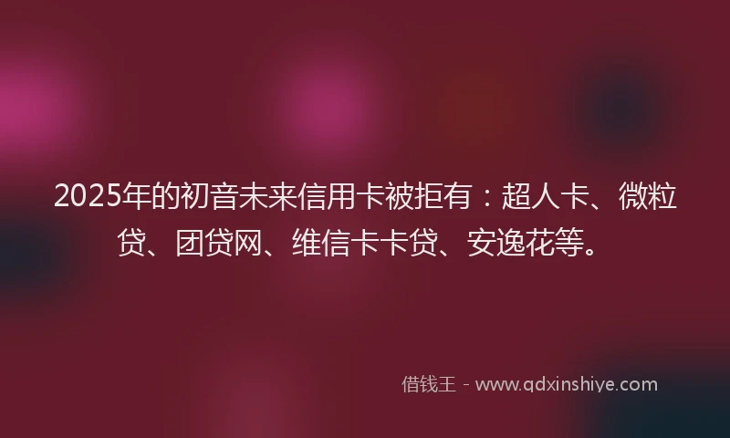 2025年的初音未来信用卡被拒有：超人卡、微粒贷、团贷网、维信卡卡贷、安逸花等。