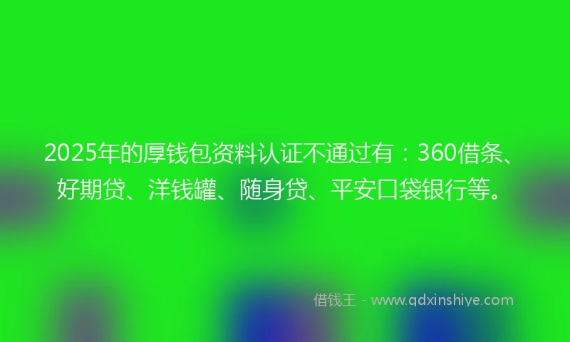 2025年的厚钱包资料认证不通过有：360借条、好期贷、洋钱罐、随身贷、平安口袋银行等。