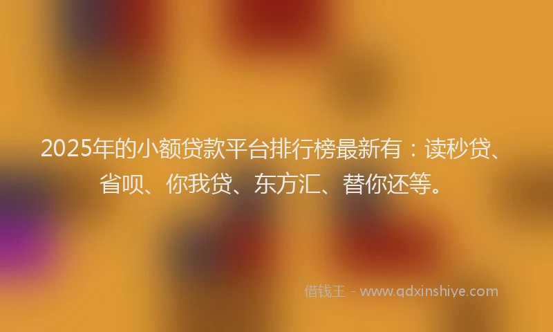2025年的小额贷款平台排行榜最新有：读秒贷、省呗、你我贷、东方汇、替你还等。