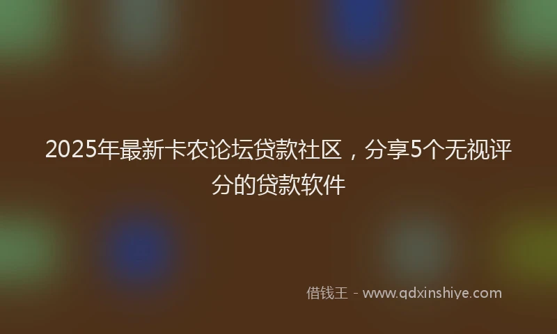 2025年最新卡农论坛贷款社区，分享5个无视评分的贷款软件