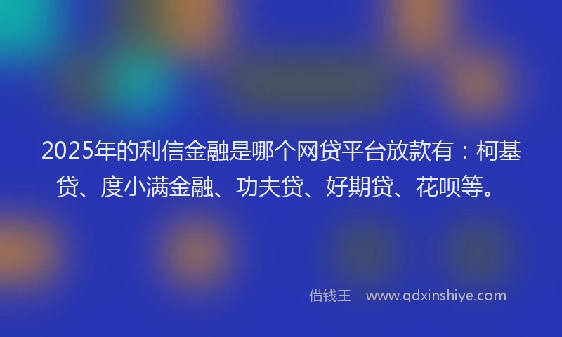 2025年的利信金融是哪个网贷平台放款有：柯基贷、度小满金融、功夫贷、好期贷、花呗等。