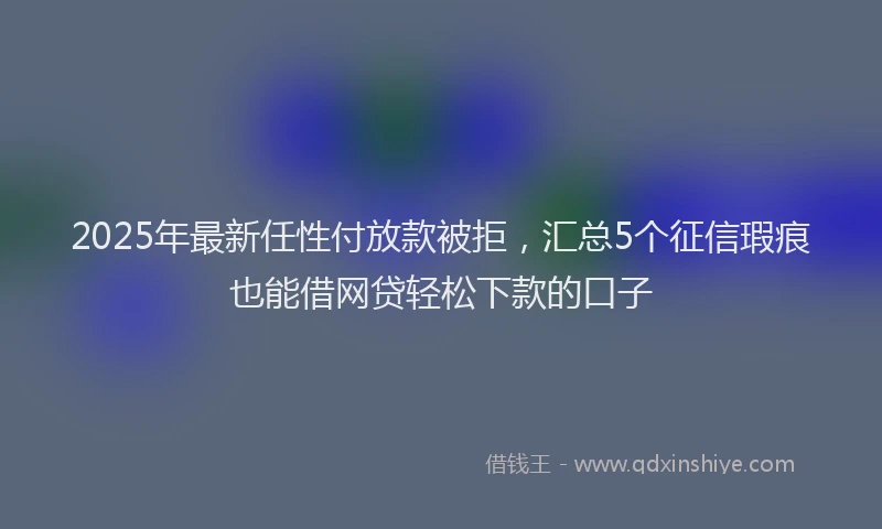 2025年最新任性付放款被拒，汇总5个征信瑕疵也能借网贷轻松下款的口子