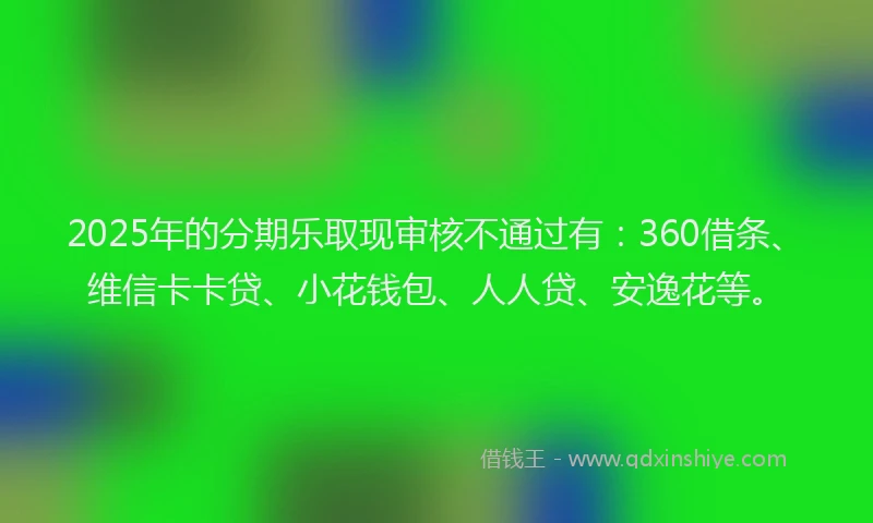 2025年的分期乐取现审核不通过有：360借条、维信卡卡贷、小花钱包、人人贷、安逸花等。