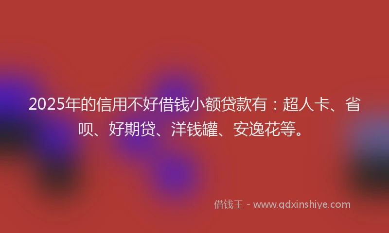 2025年的信用不好借钱小额贷款有：超人卡、省呗、好期贷、洋钱罐、安逸花等。