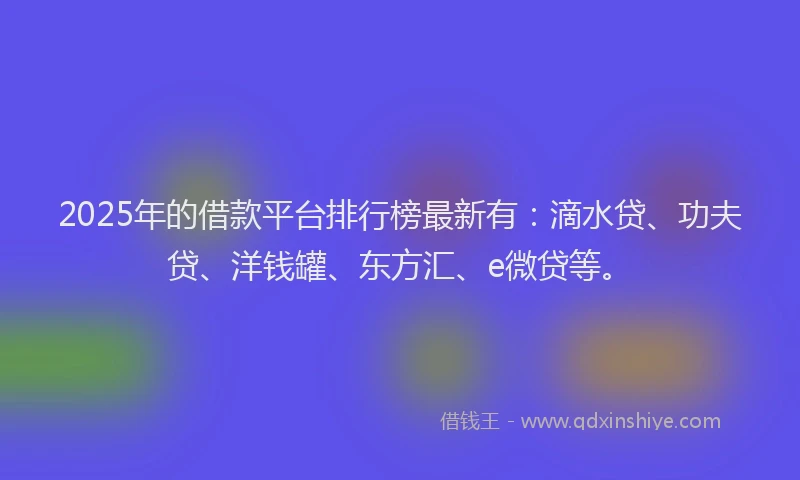 2025年的借款平台排行榜最新有：滴水贷、功夫贷、洋钱罐、东方汇、e微贷等。