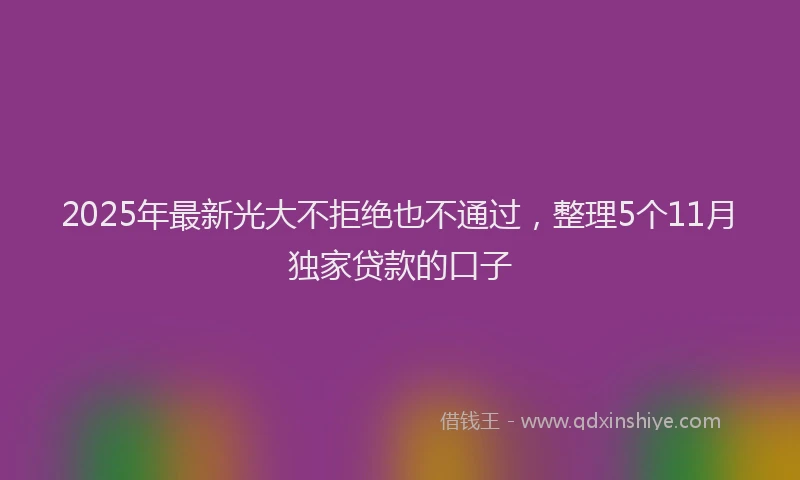 2025年最新光大不拒绝也不通过，整理5个11月独家贷款的口子