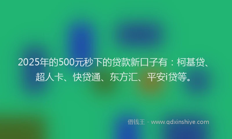 2025年的500元秒下的贷款新口子有：柯基贷、超人卡、快贷通、东方汇、平安i贷等。