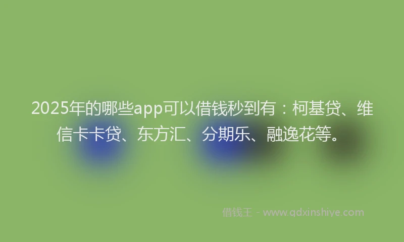 2025年的哪些app可以借钱秒到有：柯基贷、维信卡卡贷、东方汇、分期乐、融逸花等。