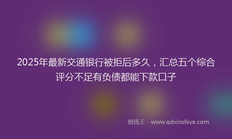 2025年最新交通银行被拒后多久，汇总五个综合评分不足有负债都能下款口子
