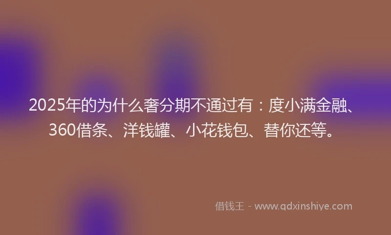 2025年的为什么奢分期不通过有：度小满金融、360借条、洋钱罐、小花钱包、替你还等。