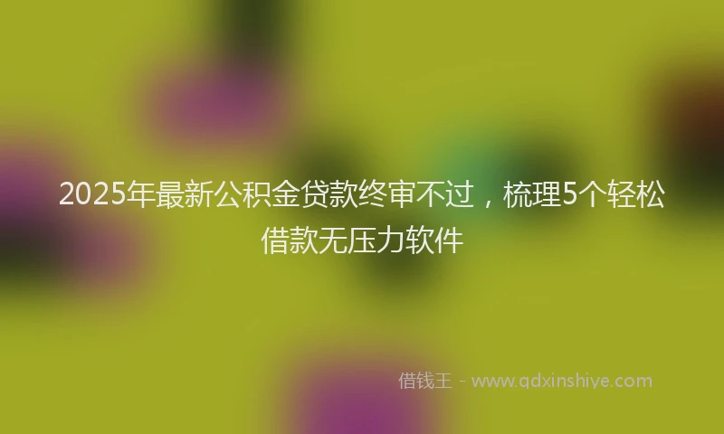 2025年最新公积金贷款终审不过，梳理5个轻松借款无压力软件