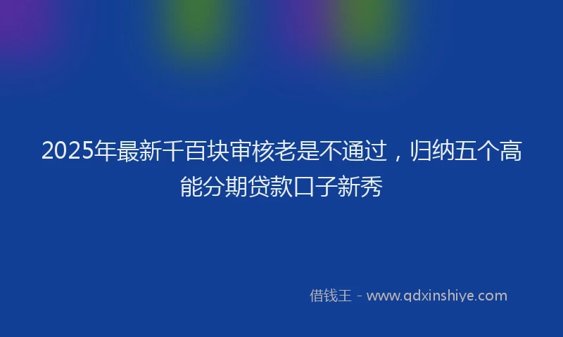 2025年最新千百块审核老是不通过，归纳五个高能分期贷款口子新秀