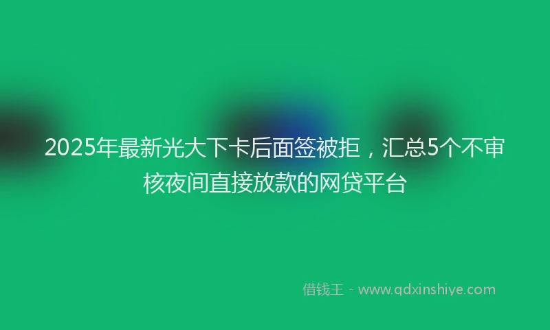 2025年最新光大下卡后面签被拒，汇总5个不审核夜间直接放款的网贷平台