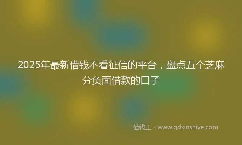 2025年最新借钱不看征信的平台，盘点五个芝麻分负面借款的口子