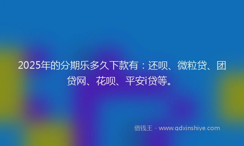 2025年的分期乐多久下款有：还呗、微粒贷、团贷网、花呗、平安i贷等。