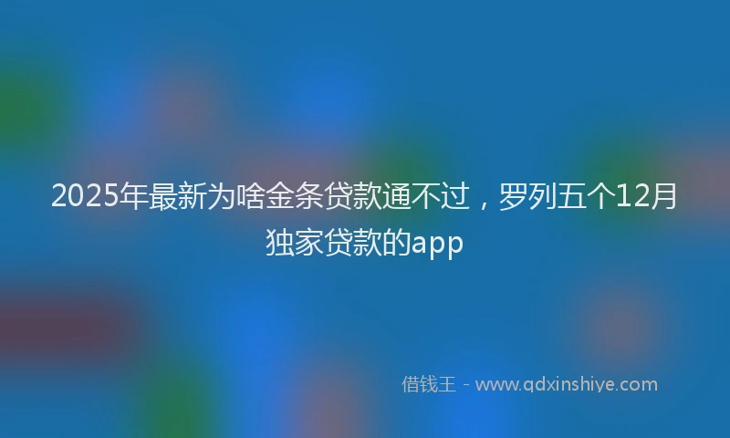 2025年最新为啥金条贷款通不过，罗列五个12月独家贷款的app