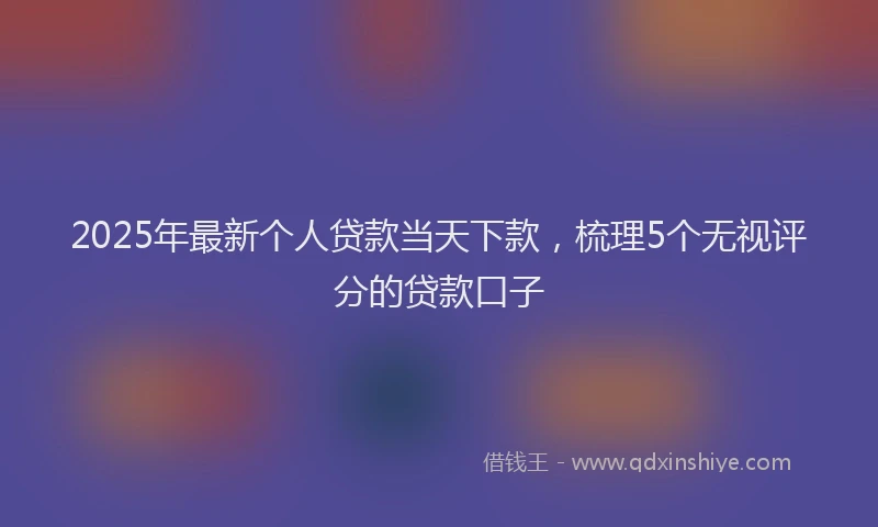 2025年最新个人贷款当天下款，梳理5个无视评分的贷款口子