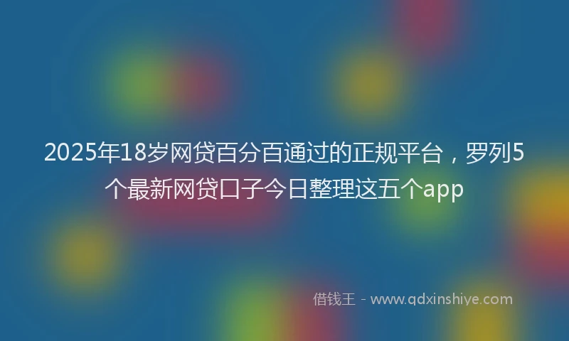 2025年18岁网贷百分百通过的正规平台，罗列5个最新网贷口子今日整理这五个app