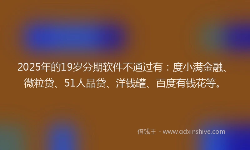 2025年的19岁分期软件不通过有：度小满金融、微粒贷、51人品贷、洋钱罐、百度有钱花等。