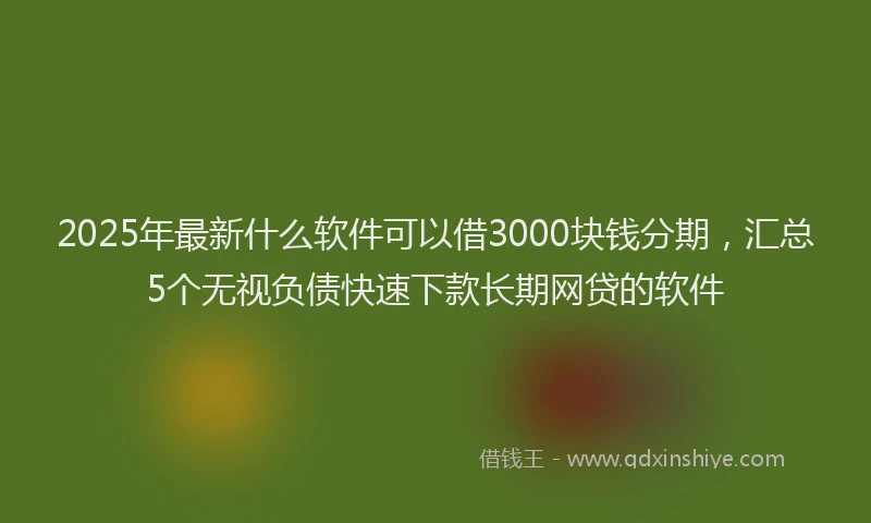 2025年最新什么软件可以借3000块钱分期，汇总5个无视负债快速下款长期网贷的软件