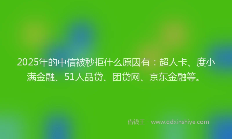 2025年的中信被秒拒什么原因有：超人卡、度小满金融、51人品贷、团贷网、京东金融等。