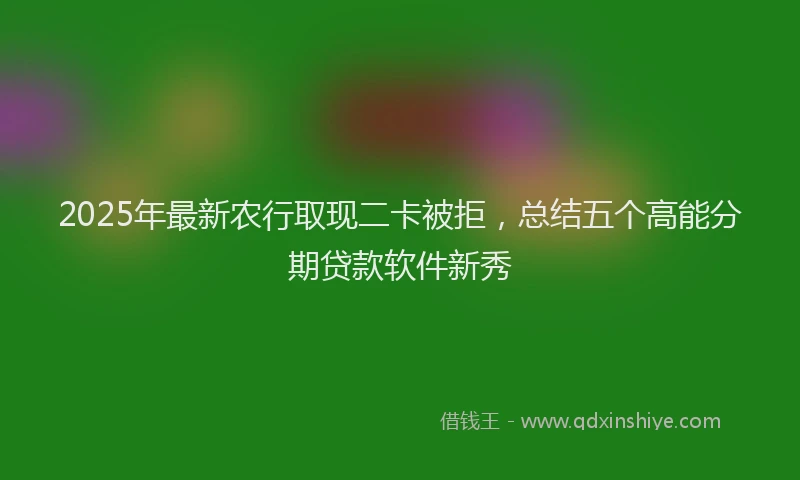 2025年最新农行取现二卡被拒，总结五个高能分期贷款软件新秀