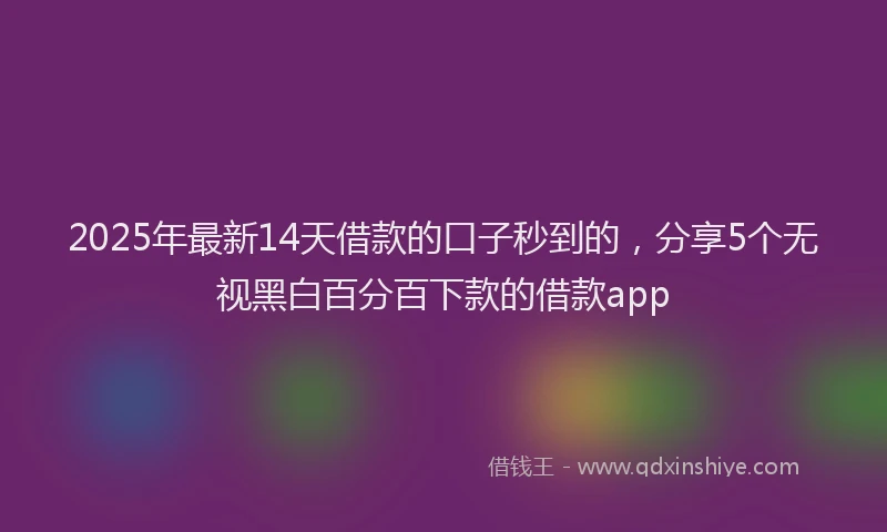 2025年最新14天借款的口子秒到的，分享5个无视黑白百分百下款的借款app
