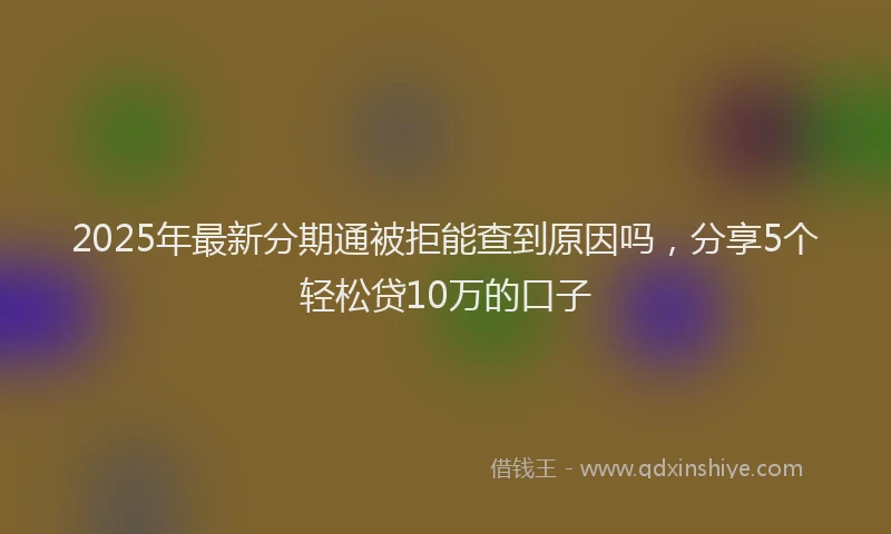 2025年最新分期通被拒能查到原因吗，分享5个轻松贷10万的口子