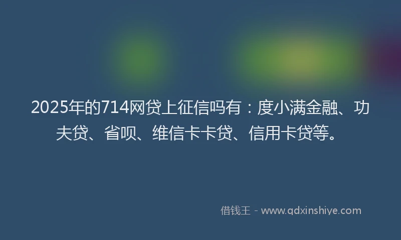 2025年的714网贷上征信吗有：度小满金融、功夫贷、省呗、维信卡卡贷、信用卡贷等。