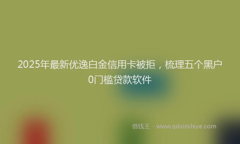2025年最新优逸白金信用卡被拒，梳理五个黑户0门槛贷款软件