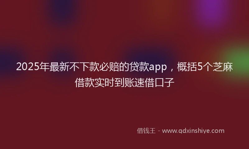 2025年最新不下款必赔的贷款app，概括5个芝麻借款实时到账速借口子