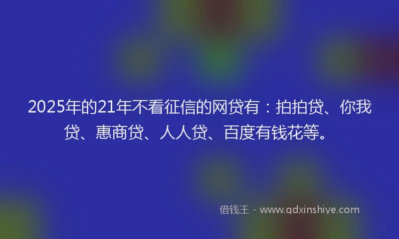 2025年的21年不看征信的网贷有：拍拍贷、你我贷、惠商贷、人人贷、百度有钱花等。