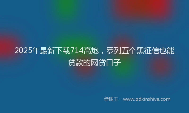 2025年最新下载714高炮，罗列五个黑征信也能贷款的网贷口子
