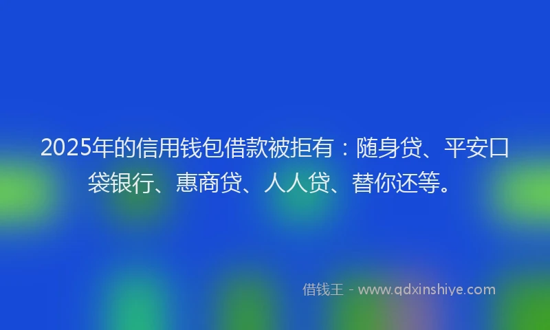 2025年的信用钱包借款被拒有：随身贷、平安口袋银行、惠商贷、人人贷、替你还等。