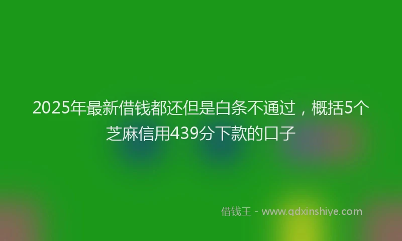 2025年最新借钱都还但是白条不通过，概括5个芝麻信用439分下款的口子