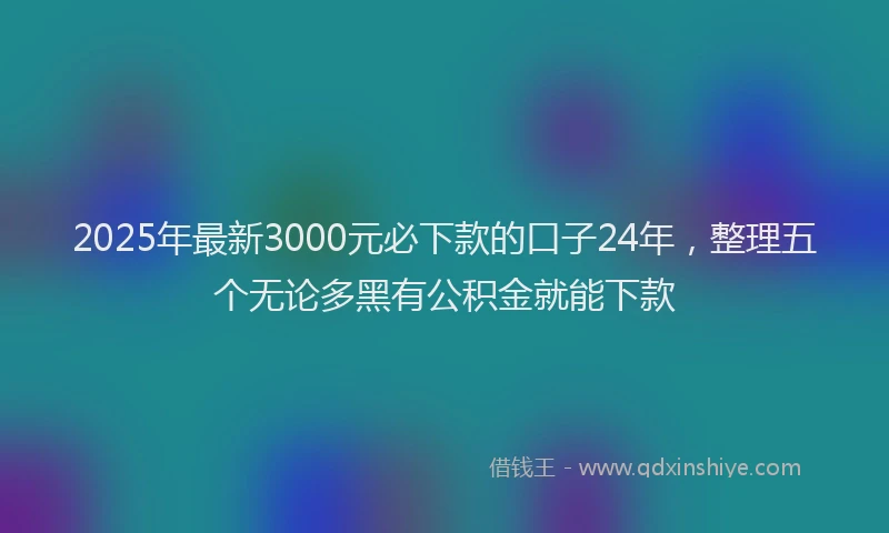 2025年最新3000元必下款的口子24年，整理五个无论多黑有公积金就能下款