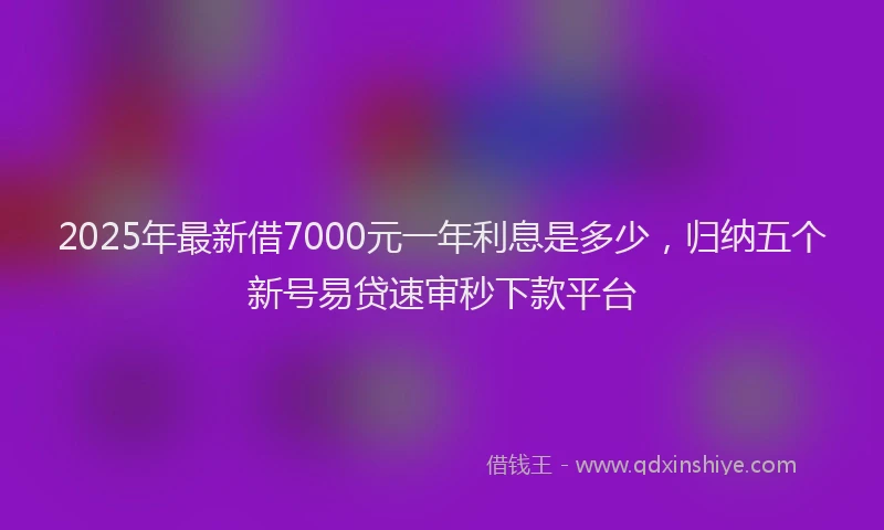 2025年最新借7000元一年利息是多少，归纳五个新号易贷速审秒下款平台