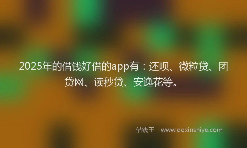 2025年的借钱好借的app有：还呗、微粒贷、团贷网、读秒贷、安逸花等。