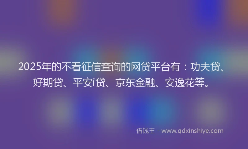 2025年的不看征信查询的网贷平台有：功夫贷、好期贷、平安i贷、京东金融、安逸花等。