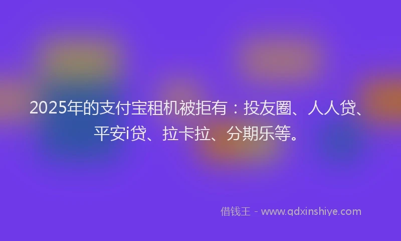 2025年的支付宝租机被拒有：投友圈、人人贷、平安i贷、拉卡拉、分期乐等。