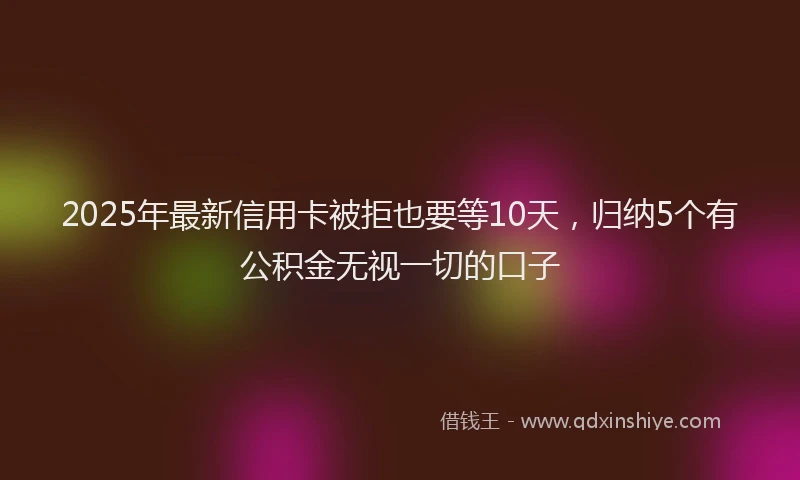 2025年最新信用卡被拒也要等10天，归纳5个有公积金无视一切的口子