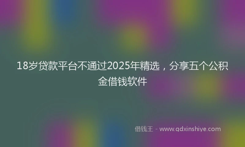 18岁贷款平台不通过2025年精选，分享五个公积金借钱软件
